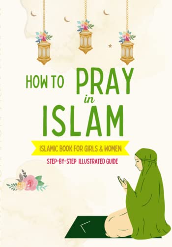 How to Pray in Islam - For Girls & Women: An illustrated and complete guide on everything you need to know about Salat   Perfect for new converts and ... prayer for the first time   Islamic book