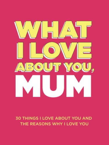 What I Love About You, Mum: 30 Things I Love About You and the Reasons Why I Love You Fill-in-the-Blank Gift Book. Gifts for Mum (What I Love About You Series Books)