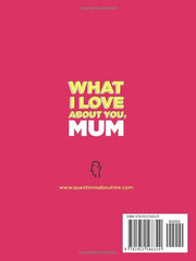 What I Love About You, Mum: 30 Things I Love About You and the Reasons Why I Love You Fill-in-the-Blank Gift Book. Gifts for Mum (What I Love About You Series Books)