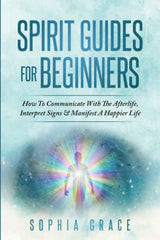 Spirit Guides For Beginners: How To Communicate With The Afterlife, Interpret Signs & Manifest A Happier Life