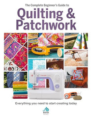 The Complete Beginner's Guide to Quilting and Patchwork: Everything You Need to Start Creating Today: Everything you need to know to get started with Quilting and Patchwork